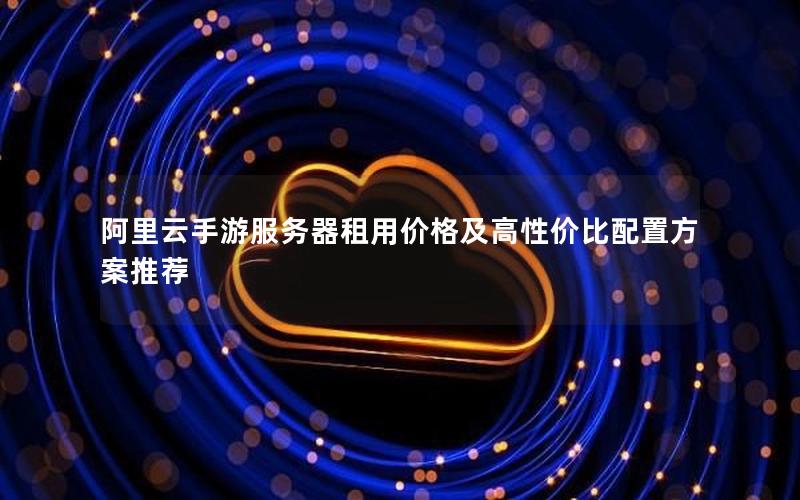 阿里云手游服务器租用价格及高性价比配置方案推荐