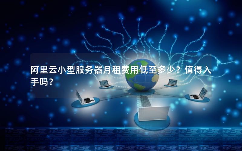 阿里云小型服务器月租费用低至多少？值得入手吗？