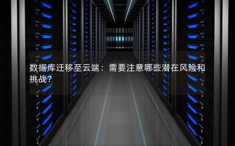 数据库迁移至云端：需要注意哪些潜在风险和挑战？