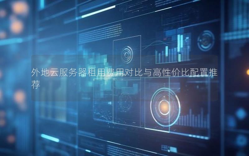 外地云服务器租用费用对比与高性价比配置推荐