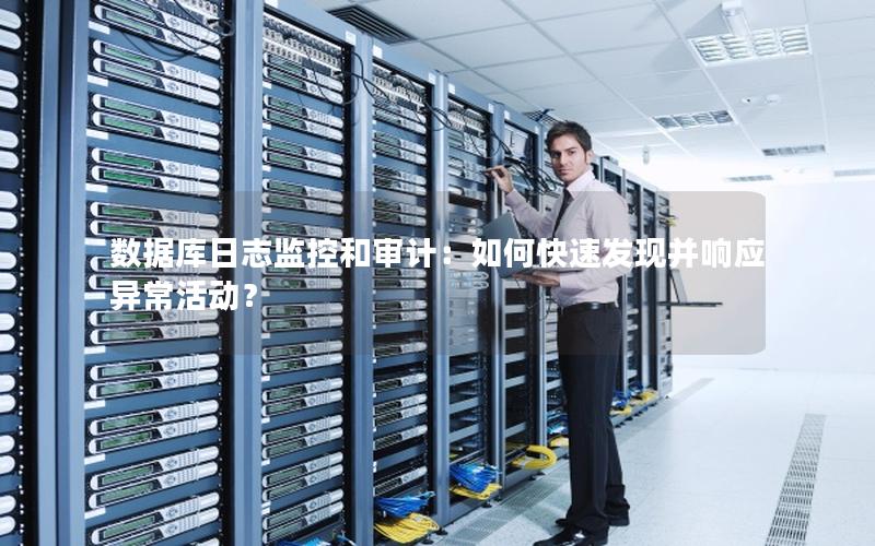 数据库日志监控和审计：如何快速发现并响应异常活动？
