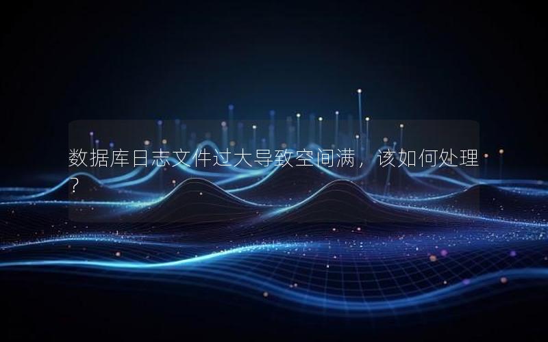 数据库日志文件过大导致空间满，该如何处理？