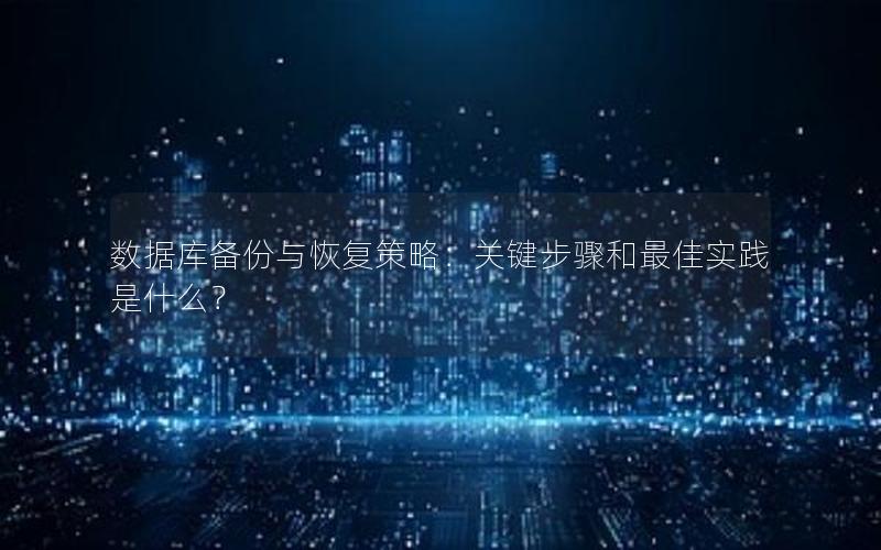 数据库备份与恢复策略：关键步骤和最佳实践是什么？