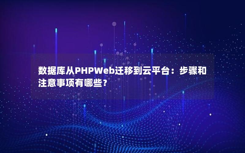 数据库从PHPWeb迁移到云平台:步骤和注意事项有哪些?