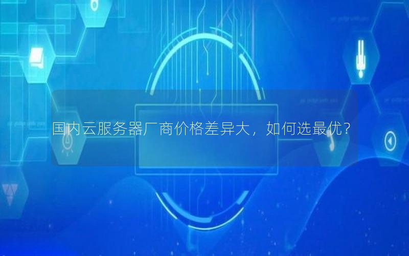 国内云服务器厂商价格差异大,如何选最优?