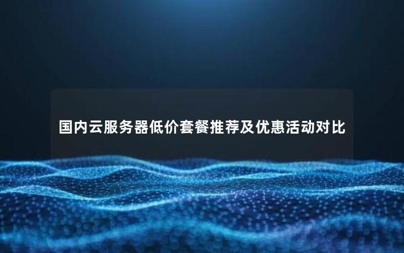 国内云服务器低价套餐推荐及优惠活动对比