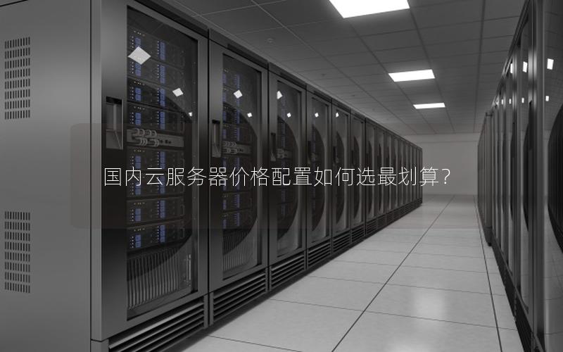 国内云服务器价格配置如何选最划算?