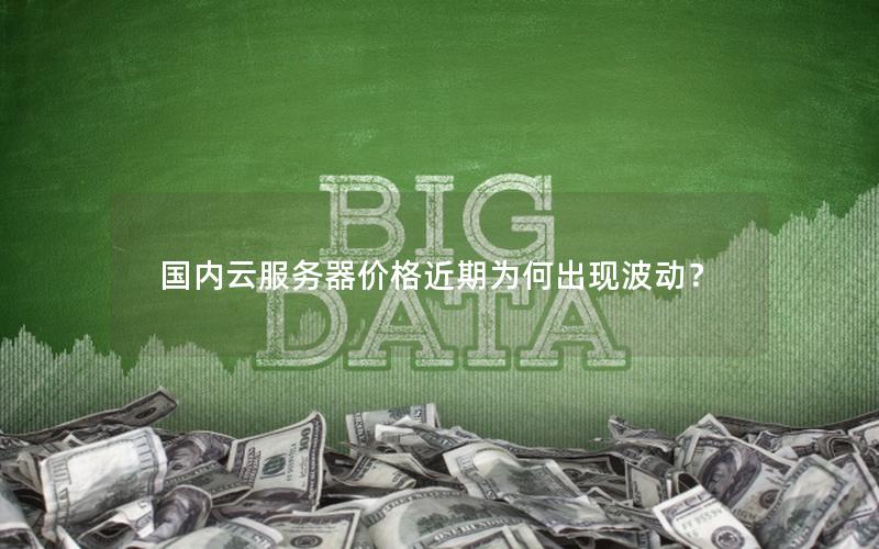 国内云服务器价格近期为何出现波动？