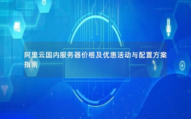 阿里云国内服务器价格及优惠活动与配置方案指南