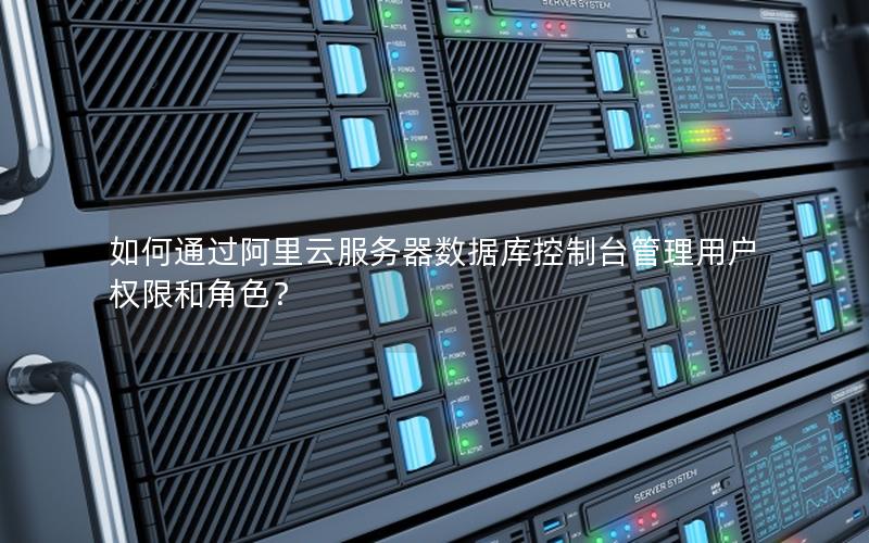 如何通过阿里云服务器数据库控制台管理用户权限和角色？