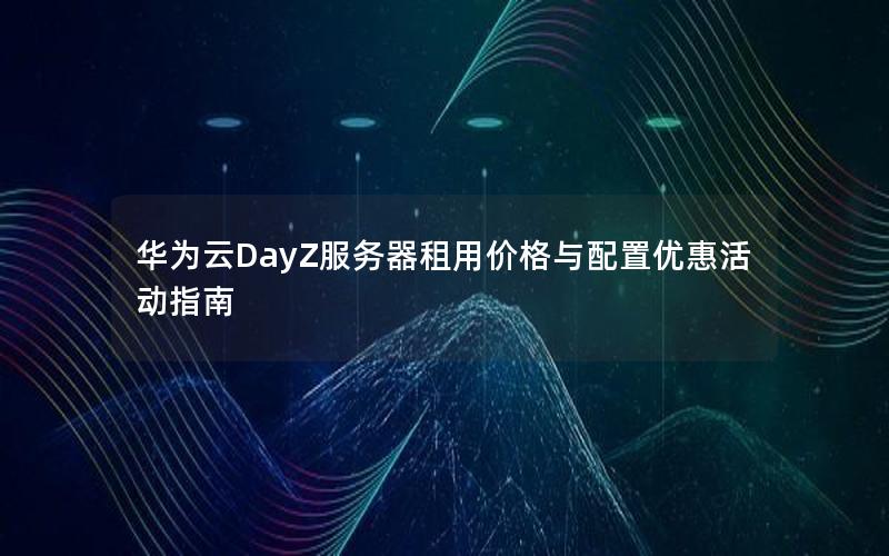 华为云DayZ服务器租用价格与配置优惠活动指南