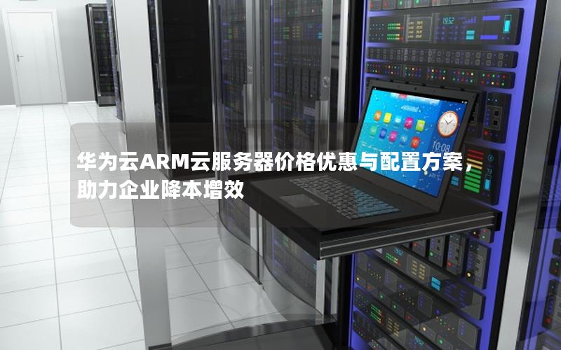 华为云ARM云服务器价格优惠与配置方案，助力企业降本增效
