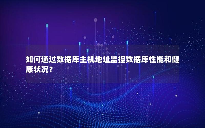 如何通过数据库主机地址监控数据库性能和健康状况?