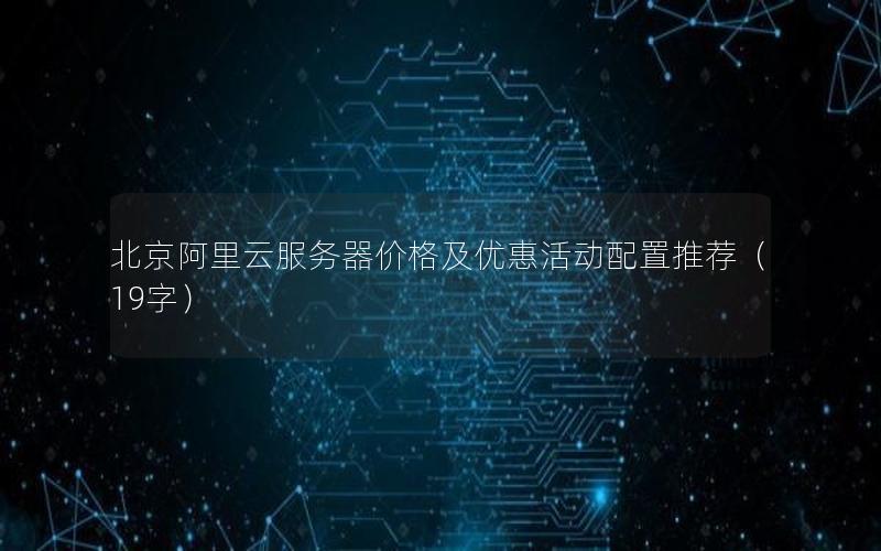 北京阿里云服务器价格及优惠活动配置推荐（19字）