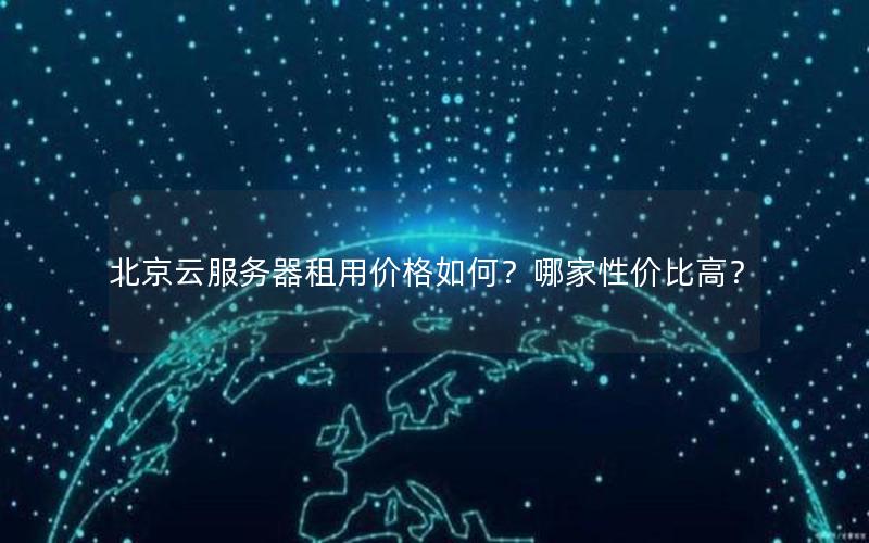 北京云服务器租用价格如何？哪家性价比高？