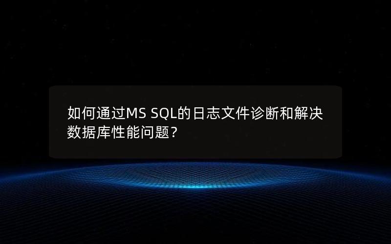 如何通过MS SQL的日志文件诊断和解决数据库性能问题？
