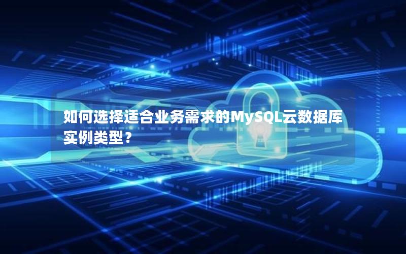 如何选择适合业务需求的MySQL云数据库实例类型？