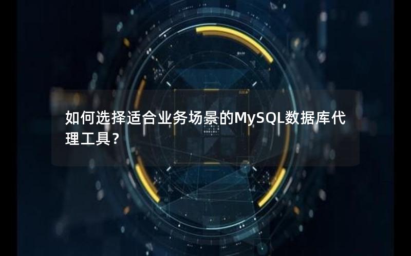 如何选择适合业务场景的MySQL数据库代理工具？