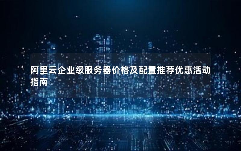 阿里云企业级服务器价格及配置推荐优惠活动指南