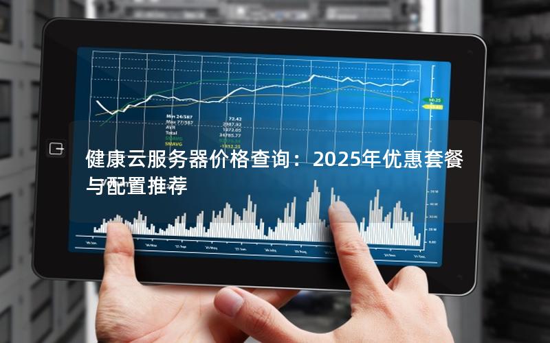 健康云服务器价格查询：2025年优惠套餐与配置推荐