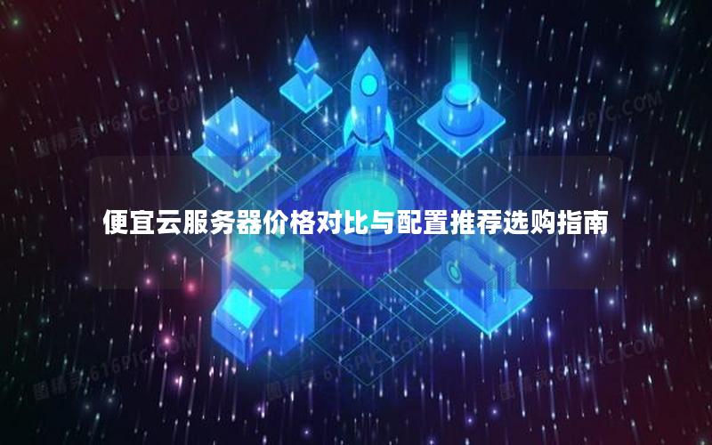 便宜云服务器价格对比与配置推荐选购指南