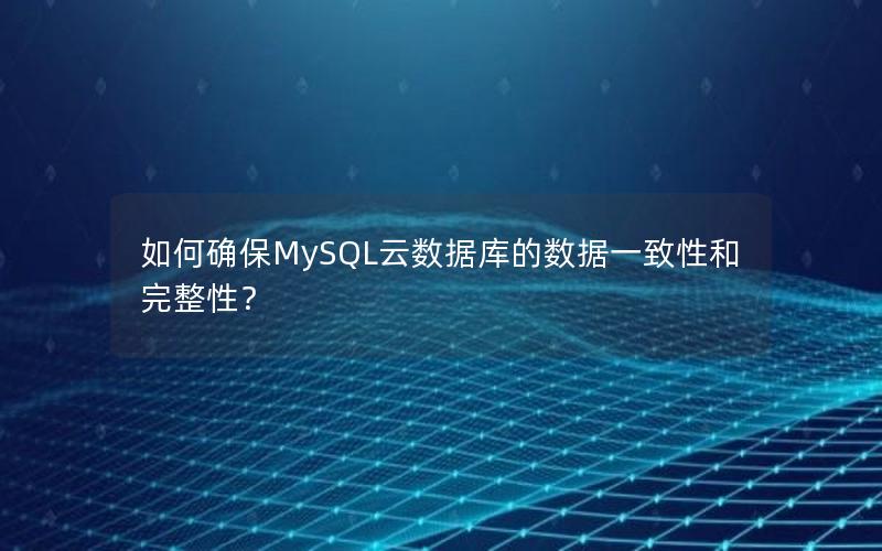 如何确保MySQL云数据库的数据一致性和完整性？