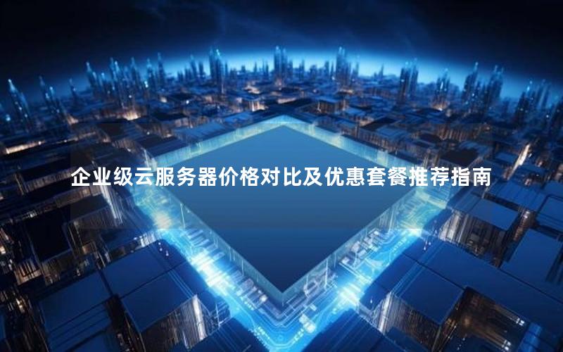 企业级云服务器价格对比及优惠套餐推荐指南