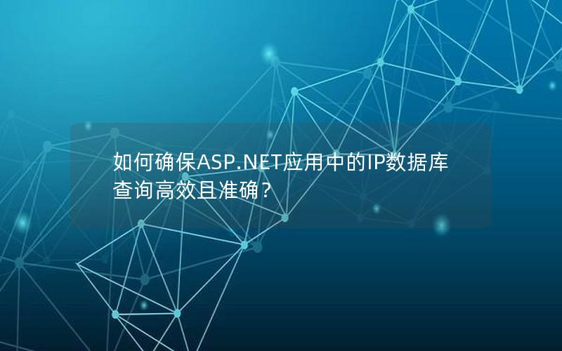 如何确保ASP.NET应用中的IP数据库查询高效且准确？