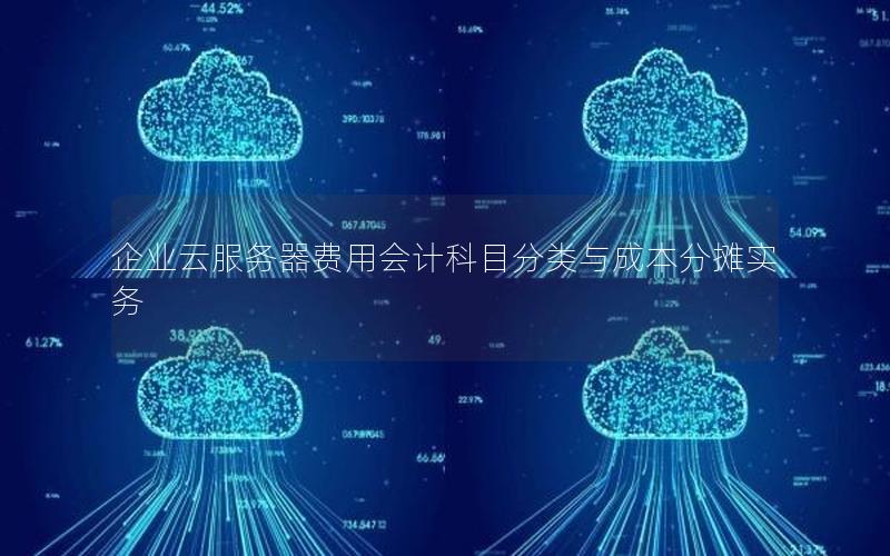 企业云服务器费用会计科目分类与成本分摊实务