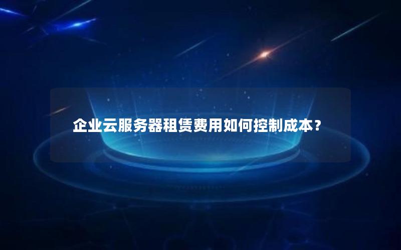 企业云服务器租赁费用如何控制成本？