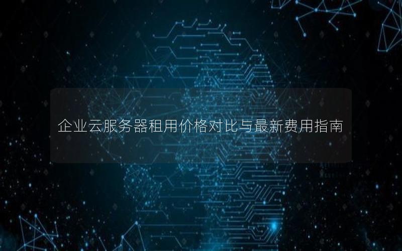 企业云服务器租用价格对比与最新费用指南