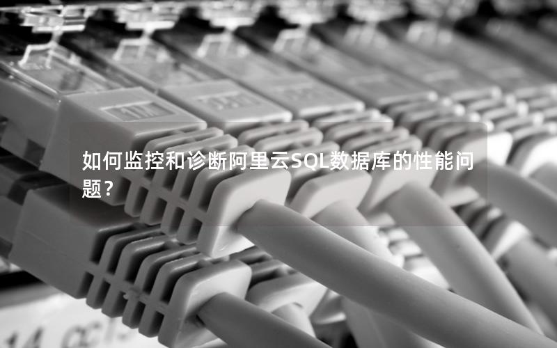 如何监控和诊断阿里云SQL数据库的性能问题?