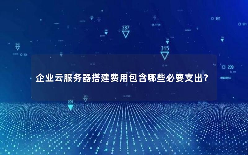 企业云服务器搭建费用包含哪些必要支出?