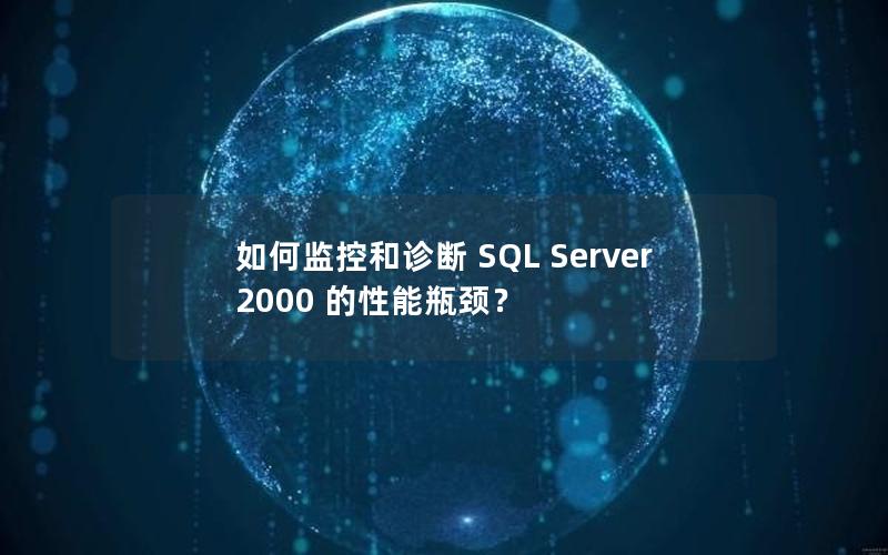如何监控和诊断 SQL Server 2000 的性能瓶颈?