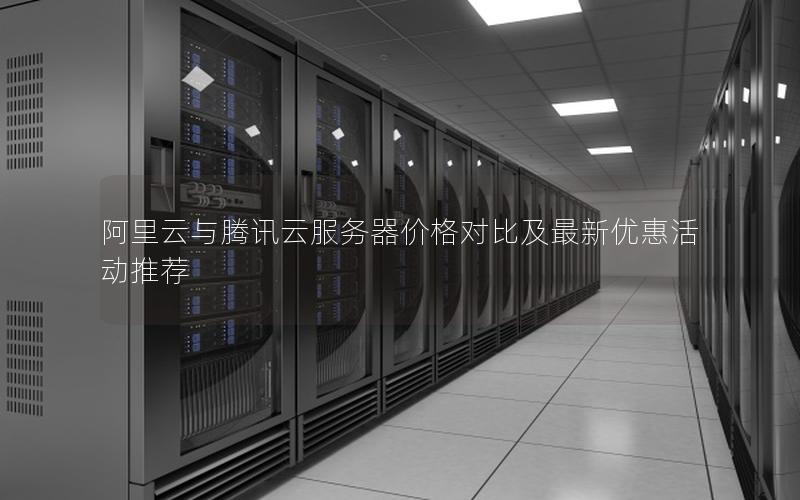 阿里云与腾讯云服务器价格对比及最新优惠活动推荐