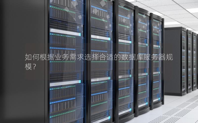 如何根据业务需求选择合适的数据库服务器规模？