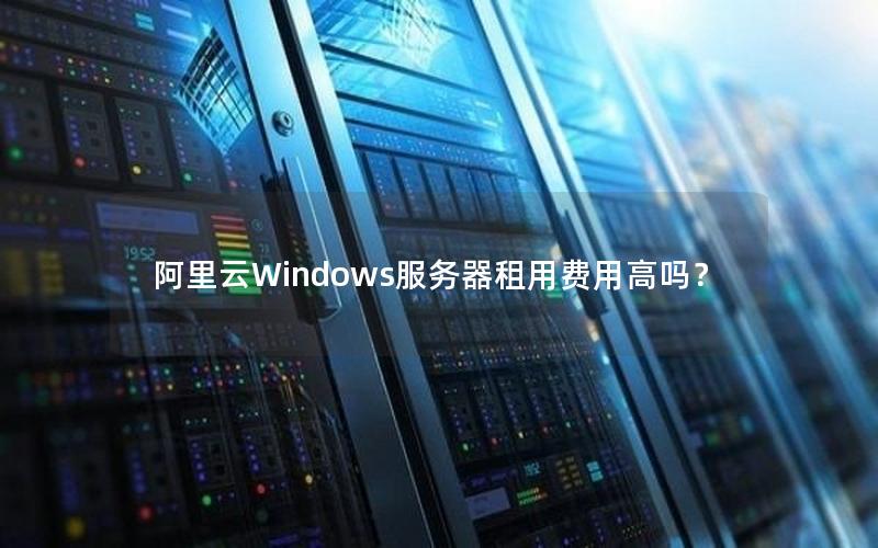 阿里云Windows服务器租用费用高吗？