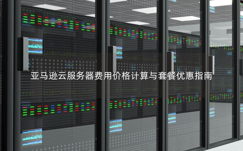 亚马逊云服务器费用价格计算与套餐优惠指南