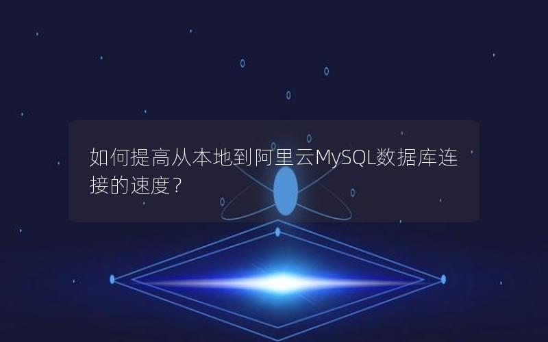 如何提高从本地到阿里云MySQL数据库连接的速度？
