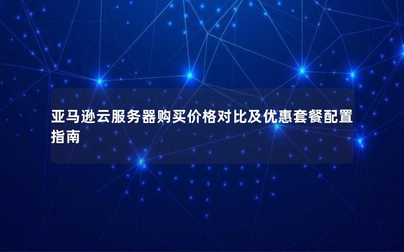 亚马逊云服务器购买价格对比及优惠套餐配置指南