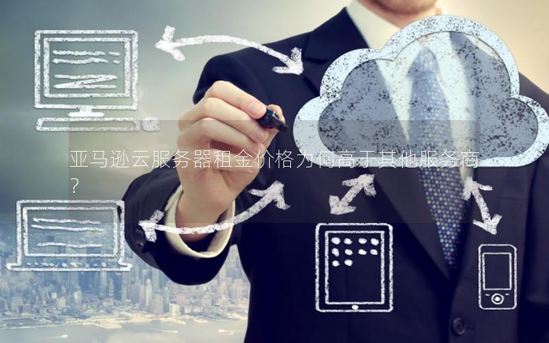 亚马逊云服务器租金价格为何高于其他服务商？