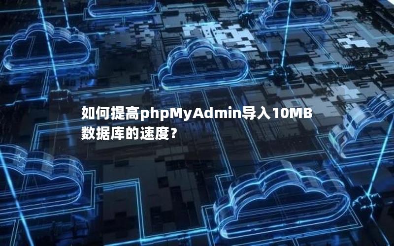 如何提高phpMyAdmin导入10MB数据库的速度？