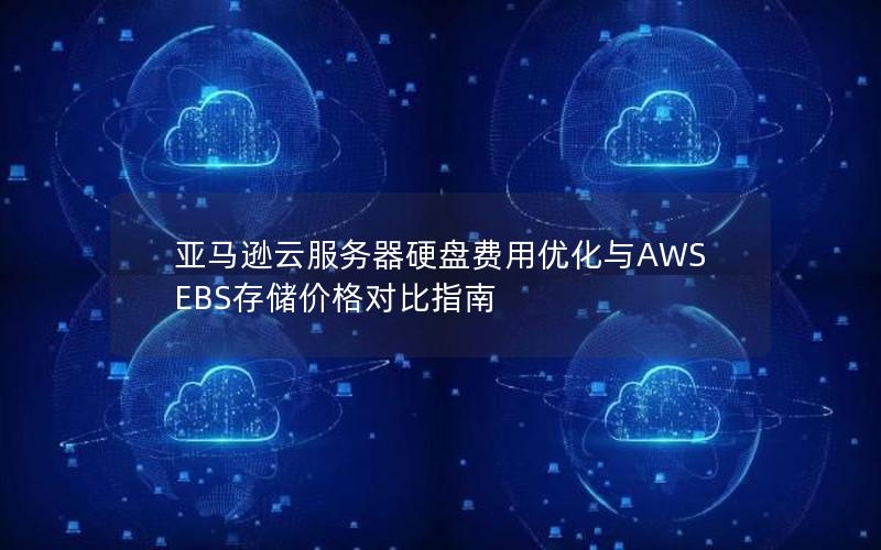 亚马逊云服务器硬盘费用优化与AWS EBS存储价格对比指南