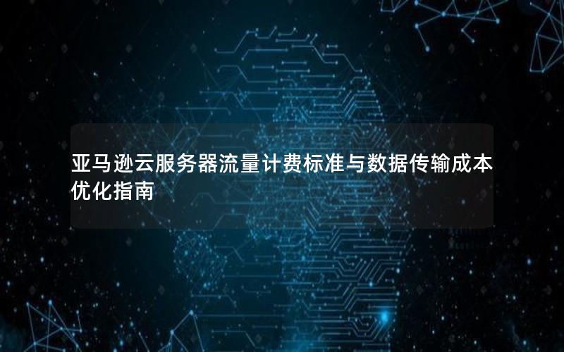 亚马逊云服务器流量计费标准与数据传输成本优化指南