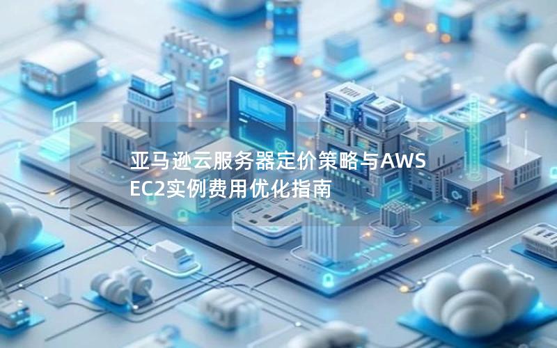 亚马逊云服务器定价策略与AWS EC2实例费用优化指南