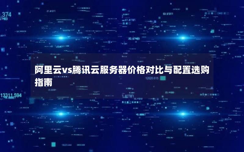 阿里云vs腾讯云服务器价格对比与配置选购指南