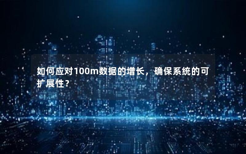 如何应对100m数据的增长,确保系统的可扩展性?