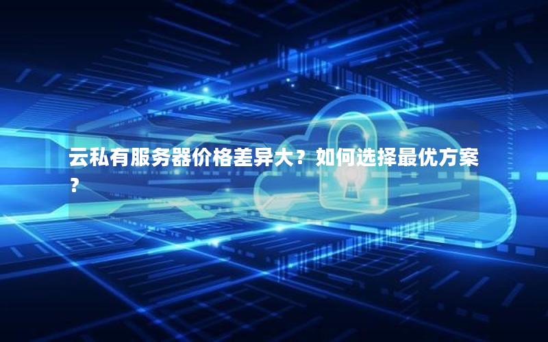 云私有服务器价格差异大?如何选择最优方案?