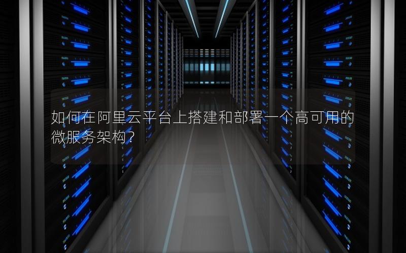 如何在阿里云平台上搭建和部署一个高可用的微服务架构？