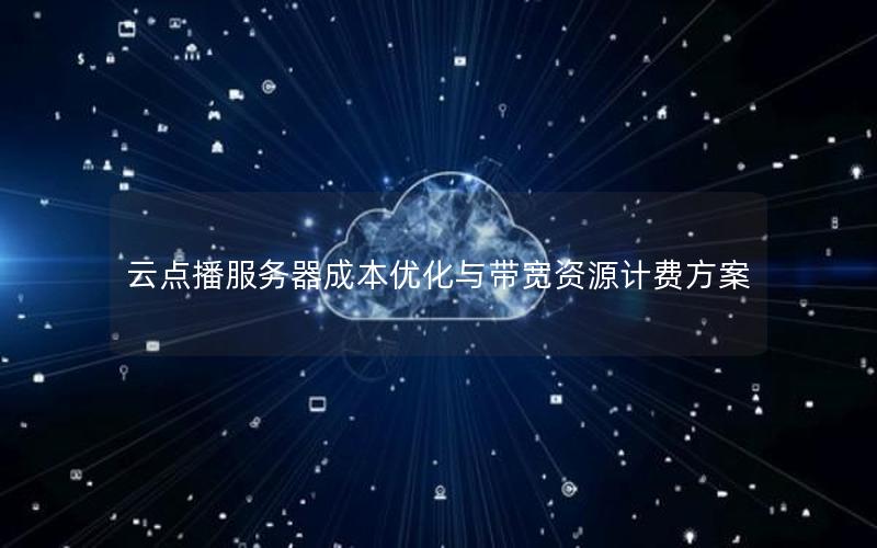 云点播服务器成本优化与带宽资源计费方案